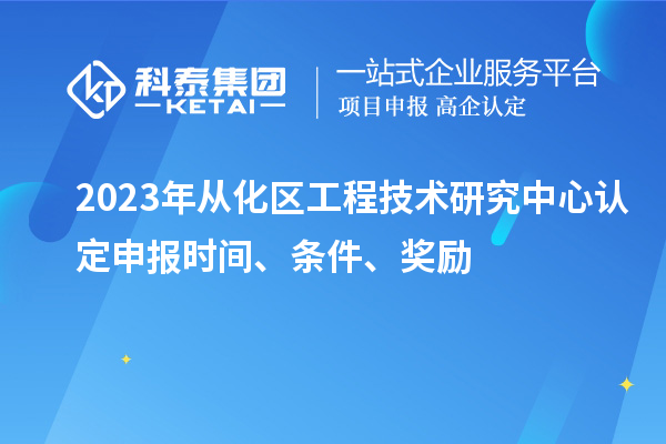 2023年從化區(qū)工程技術(shù)研究中心認(rèn)定申報時間、條件、獎勵