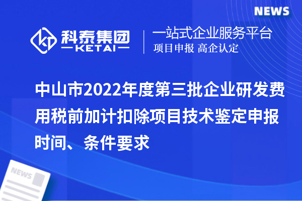 中山市2022年度第三批企業(yè)研發(fā)費用稅前加計扣除項目技術(shù)鑒定申報時間、條件要求