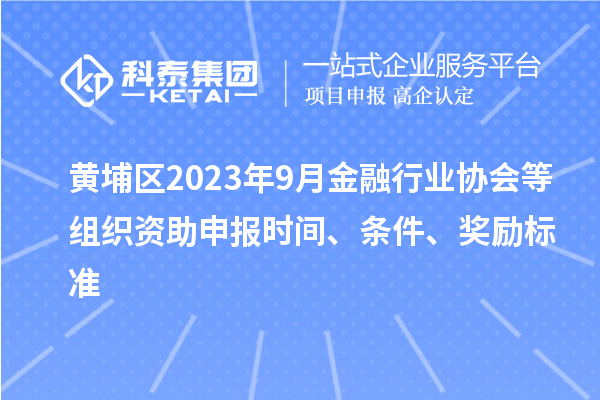 黃埔區(qū)2023年9月金融行業(yè)協(xié)會(huì)等組織資助申報(bào)時(shí)間、條件、獎(jiǎng)勵(lì)標(biāo)準(zhǔn)