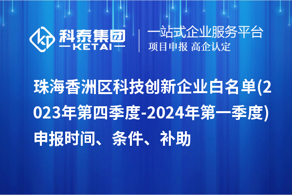 珠海香洲區(qū)科技創(chuàng)新企業(yè)白名單(2023年第四季度-2024年第一季度)申報時間、條件、補(bǔ)助