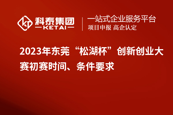 2023年東莞“松湖杯”創(chuàng)新創(chuàng)業(yè)大賽初賽時(shí)間、條件要求