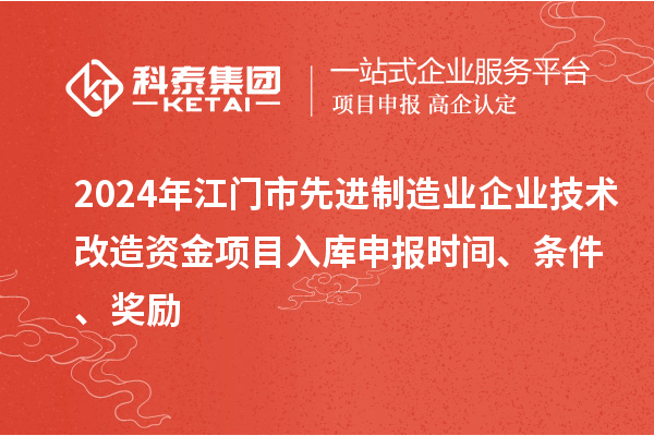 2024年江門市先進制造業(yè)企業(yè)技術(shù)改造資金項目入庫申報時間、條件、獎勵