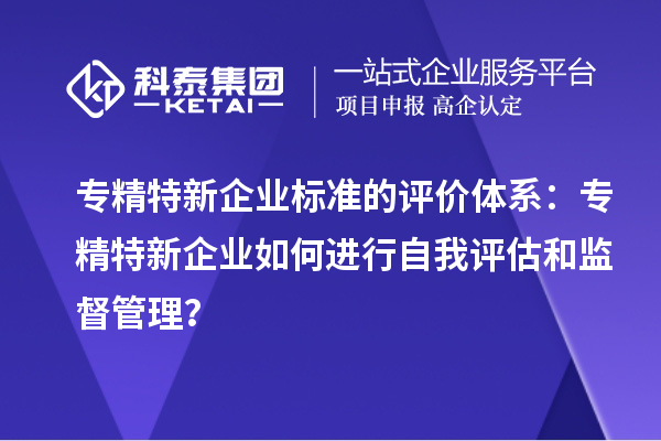 專精特新企業(yè)標(biāo)準(zhǔn)的評(píng)價(jià)體系：專精特新企業(yè)如何進(jìn)行自我評(píng)估和監(jiān)督管理？