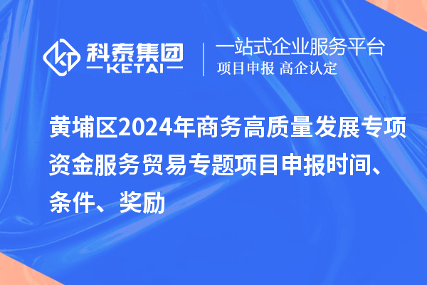 黃埔區(qū)2024年商務(wù)高質(zhì)量發(fā)展專項資金服務(wù)貿(mào)易專題<a href=http://www.qiyeqqexmail.cn/shenbao.html target=_blank class=infotextkey>項目申報</a>時間、條件、獎勵