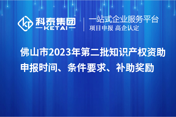 佛山市2023年第二批知識產(chǎn)權(quán)資助申報(bào)時(shí)間、條件要求、補(bǔ)助獎(jiǎng)勵(lì)