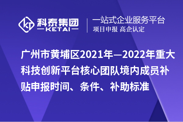 廣州市黃埔區(qū)2021年—2022年重大科技創(chuàng)新平臺核心團隊境內成員補貼申報時間、條件、補助標準