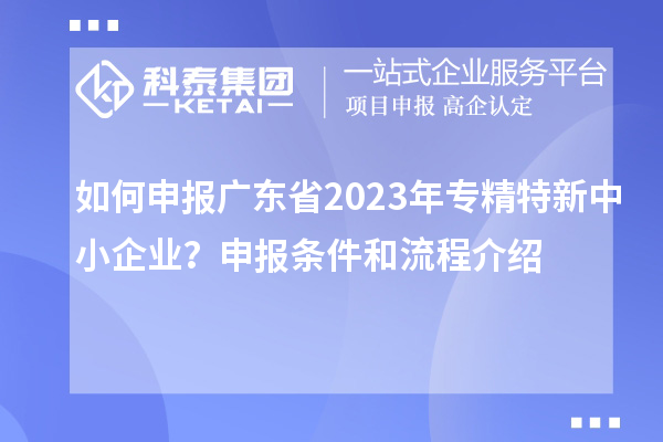 如何申報(bào)廣東省2023年專精特新中小企業(yè)？申報(bào)條件和流程介紹