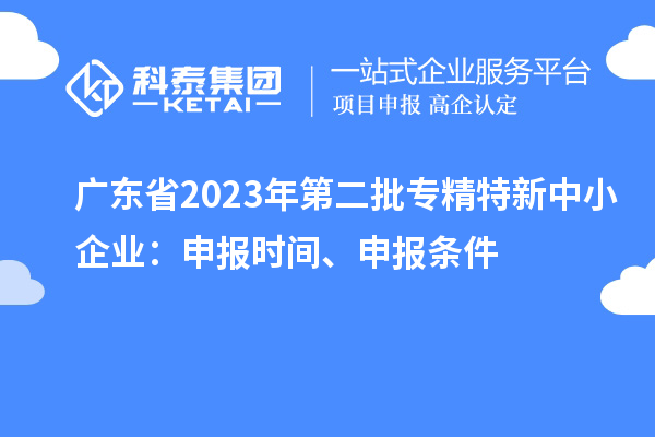 廣東省2023年第二批專精特新中小企業(yè)：申報時間、申報條件