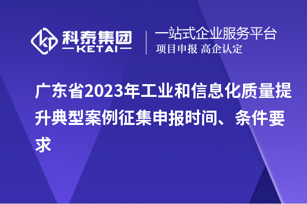廣東省2023年工業(yè)和信息化質(zhì)量提升典型案例征集申報(bào)時(shí)間、條件要求