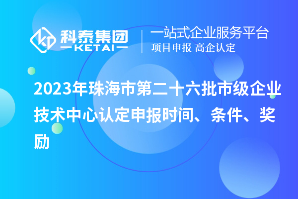 2023年珠海市第二十六批市級(jí)企業(yè)技術(shù)中心認(rèn)定申報(bào)時(shí)間、條件、獎(jiǎng)勵(lì)