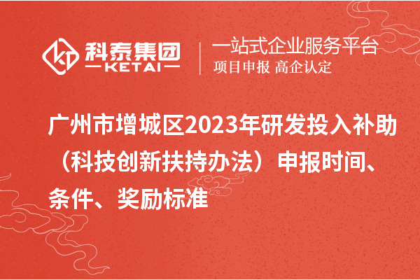 廣州市增城區(qū)2023年研發(fā)投入補(bǔ)助（科技創(chuàng)新扶持辦法）申報時間、條件、獎勵標(biāo)準(zhǔn)