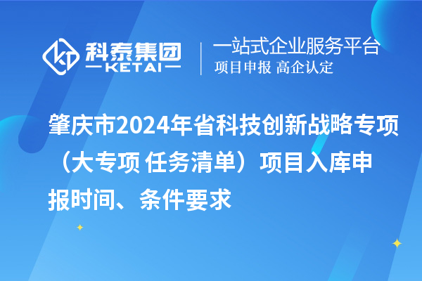 肇慶市2024年省科技創(chuàng)新戰(zhàn)略專項(xiàng)（大專項(xiàng)+任務(wù)清單）項(xiàng)目入庫(kù)申報(bào)時(shí)間、條件要求