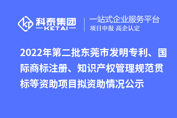 2022年第二批東莞市發(fā)明專利、國際商標注冊、知識產權管理規(guī)范貫標等資助項目擬資助情況公示