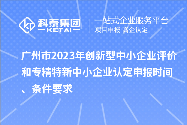 廣州市2023年創(chuàng)新型中小企業(yè)評價和專精特新中小企業(yè)認定申報時間、條件要求