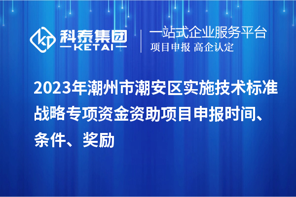 2023年潮州市潮安區(qū)實(shí)施技術(shù)標(biāo)準(zhǔn)戰(zhàn)略專項(xiàng)資金資助<a href=http://www.qiyeqqexmail.cn/shenbao.html target=_blank class=infotextkey>項(xiàng)目申報(bào)</a>時(shí)間、條件、獎(jiǎng)勵(lì)