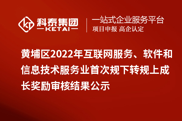 黃埔區(qū)2022年互聯(lián)網(wǎng)服務(wù)、軟件和信息技術(shù)服務(wù)業(yè)首次規(guī)下轉(zhuǎn)規(guī)上成長獎勵（現(xiàn)代服務(wù)業(yè)10條2.0）審核結(jié)果公示