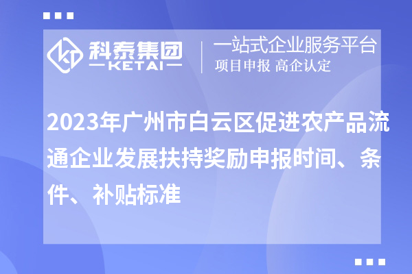2023年廣州市白云區(qū)促進(jìn)農(nóng)產(chǎn)品流通企業(yè)發(fā)展扶持獎(jiǎng)勵(lì)申報(bào)時(shí)間、條件、補(bǔ)貼標(biāo)準(zhǔn)