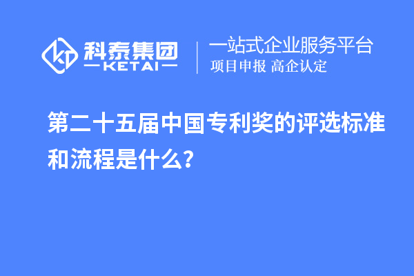 第二十五屆中國專利獎的評選標準和流程是什么？