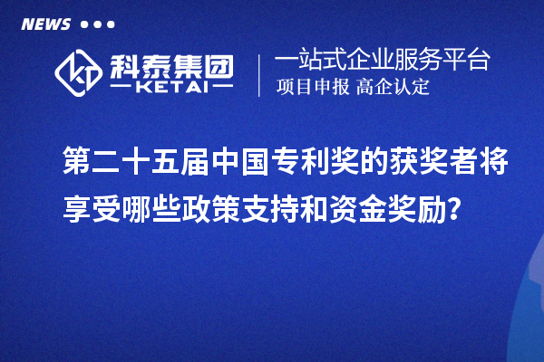 第二十五屆中國專利獎的獲獎者將享受哪些政策支持和資金獎勵？