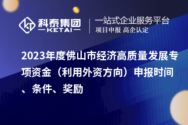 2023年度佛山市經(jīng)濟(jì)高質(zhì)量發(fā)展專項(xiàng)資金（利用外資方向）申報(bào)時(shí)間、條件、獎(jiǎng)勵(lì)