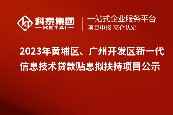 2023年黃埔區(qū)、廣州開發(fā)區(qū)新一代信息技術(shù)貸款貼息擬扶持項目公示