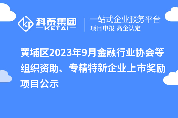 黃埔區(qū)2023年9月金融行業(yè)協(xié)會(huì)等組織資助、專精特新企業(yè)上市獎(jiǎng)勵(lì)項(xiàng)目公示
