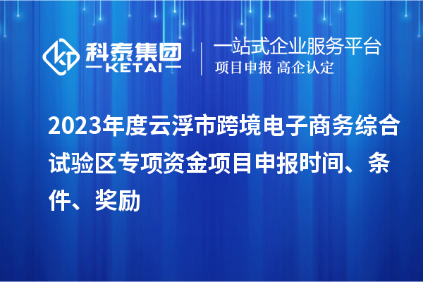 2023年度云浮市跨境電子商務(wù)綜合試驗(yàn)區(qū)專項(xiàng)資金項(xiàng)目申報(bào)時(shí)間、條件、獎(jiǎng)勵(lì)