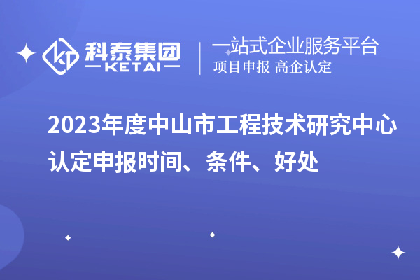 2023年度中山市工程技術(shù)研究中心認定申報時間、條件、好處