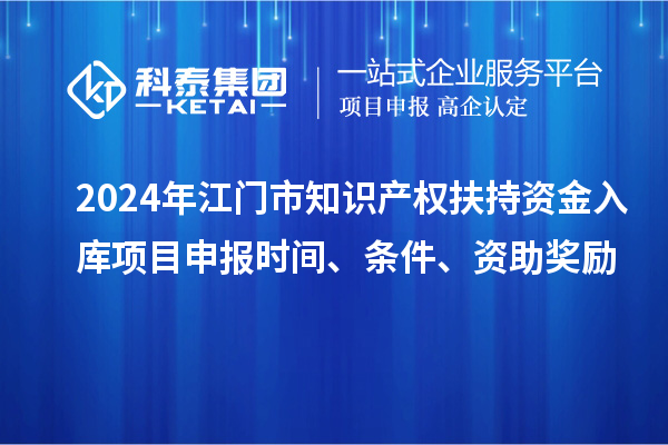 2024年江門市知識(shí)產(chǎn)權(quán)扶持資金入庫(kù)項(xiàng)目申報(bào)時(shí)間、條件、資助獎(jiǎng)勵(lì)