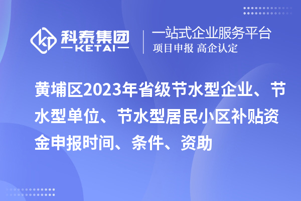 黃埔區(qū)2023年省級節(jié)水型企業(yè)、節(jié)水型單位、節(jié)水型居民小區(qū)補(bǔ)貼資金申報(bào)時(shí)間、條件、資助