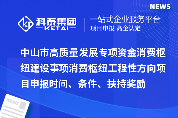中山市高質(zhì)量發(fā)展專項(xiàng)資金消費(fèi)樞紐建設(shè)事項(xiàng)消費(fèi)樞紐工程性方向<a href=http://www.qiyeqqexmail.cn/shenbao.html target=_blank class=infotextkey>項(xiàng)目申報(bào)</a>時(shí)間、條件、扶持獎(jiǎng)勵(lì)