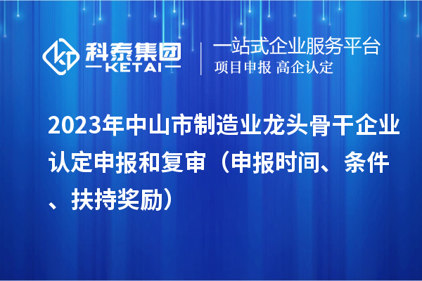 2023年中山市制造業(yè)龍頭骨干企業(yè)認(rèn)定申報(bào)和復(fù)審（申報(bào)時(shí)間、條件、扶持獎(jiǎng)勵(lì)）