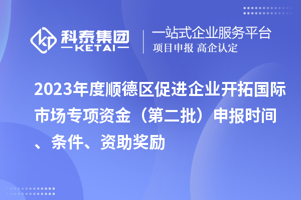 2023年度順德區(qū)促進(jìn)企業(yè)開拓國際市場(chǎng)專項(xiàng)資金（第二批）申報(bào)時(shí)間、條件、資助獎(jiǎng)勵(lì)