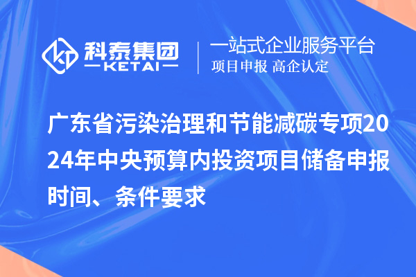 廣東省污染治理和節(jié)能減碳專項(xiàng)2024年中央預(yù)算內(nèi)投資項(xiàng)目?jī)?chǔ)備申報(bào)時(shí)間、條件要求
