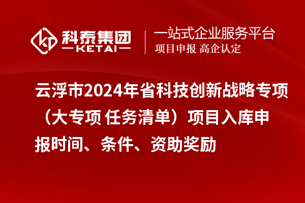 云浮市2024年省科技創(chuàng)新戰(zhàn)略專項(xiàng)（大專項(xiàng)+任務(wù)清單）項(xiàng)目入庫申報(bào)時(shí)間、條件、資助獎(jiǎng)勵(lì)