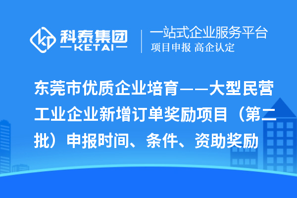 東莞市優(yōu)質(zhì)企業(yè)培育——大型民營工業(yè)企業(yè)新增訂單獎(jiǎng)勵(lì)項(xiàng)目（第二批）申報(bào)時(shí)間、條件、資助獎(jiǎng)勵(lì)