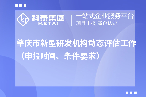 肇慶市新型研發(fā)機(jī)構(gòu)動(dòng)態(tài)評(píng)估工作（申報(bào)時(shí)間、條件要求）