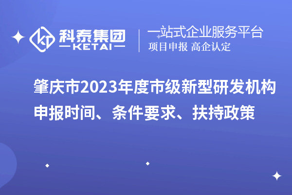 肇慶市2023年度市級新型研發(fā)機構(gòu)申報時間、條件要求、扶持政策