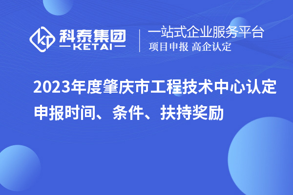 2023年度肇慶市工程技術(shù)中心認(rèn)定申報(bào)時(shí)間、條件、扶持獎(jiǎng)勵(lì)