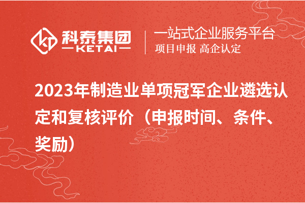 2023年制造業(yè)單項冠軍企業(yè)遴選認定和復(fù)核評價（申報時間、條件、獎勵）