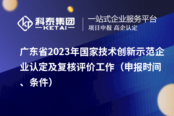 廣東省2023年國家技術(shù)創(chuàng)新示范企業(yè)認(rèn)定及復(fù)核評價(jià)工作（申報(bào)時(shí)間、條件）