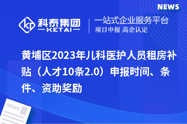黃埔區(qū)2023年兒科醫(yī)護(hù)人員租房補(bǔ)貼（人才10條2.0）申報(bào)時(shí)間、條件、資助獎(jiǎng)勵(lì)