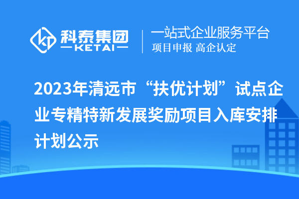 2023年清遠(yuǎn)市“扶優(yōu)計(jì)劃”試點(diǎn)企業(yè)專精特新發(fā)展獎(jiǎng)勵(lì)項(xiàng)目入庫(kù)安排計(jì)劃公示