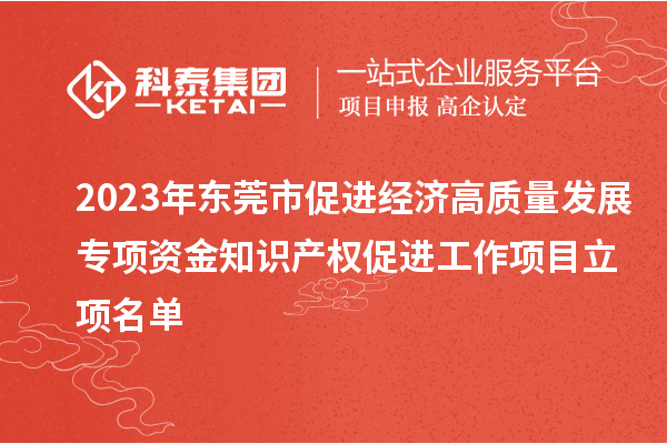 2023年東莞市促進(jìn)經(jīng)濟(jì)高質(zhì)量發(fā)展專項(xiàng)資金知識(shí)產(chǎn)權(quán)促進(jìn)工作項(xiàng)目立項(xiàng)名單