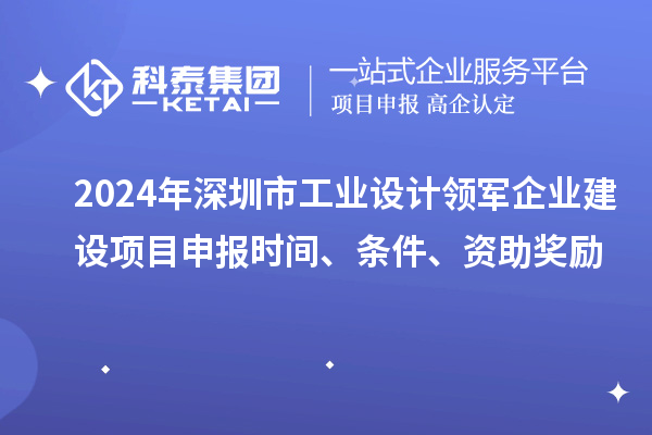 2024年深圳市工業(yè)設(shè)計領(lǐng)軍企業(yè)建設(shè)<a href=http://www.qiyeqqexmail.cn/shenbao.html target=_blank class=infotextkey>項目申報</a>時間、條件、資助獎勵