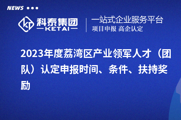 2023年度荔灣區(qū)產(chǎn)業(yè)領(lǐng)軍人才（團(tuán)隊(duì)）認(rèn)定申報(bào)時(shí)間、條件、扶持獎(jiǎng)勵(lì)