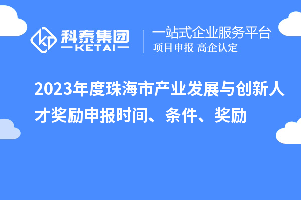 2023年度珠海市產(chǎn)業(yè)發(fā)展與創(chuàng)新人才獎勵申報時間、條件、獎勵