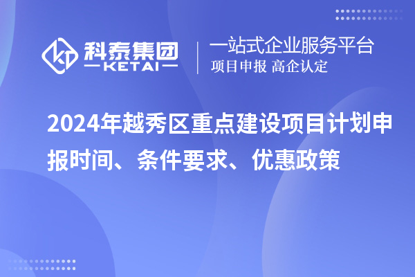 2024年越秀區(qū)重點(diǎn)建設(shè)項(xiàng)目計(jì)劃申報(bào)時(shí)間、條件要求、優(yōu)惠政策