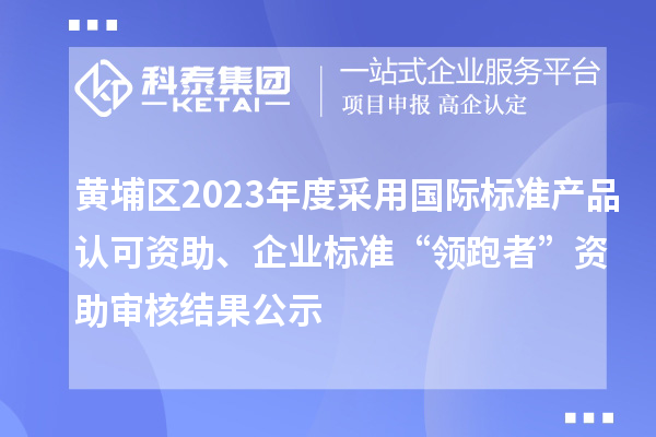 黃埔區(qū)2023年度采用國際標準產品認可資助、企業(yè)標準“領跑者”資助審核結果公示