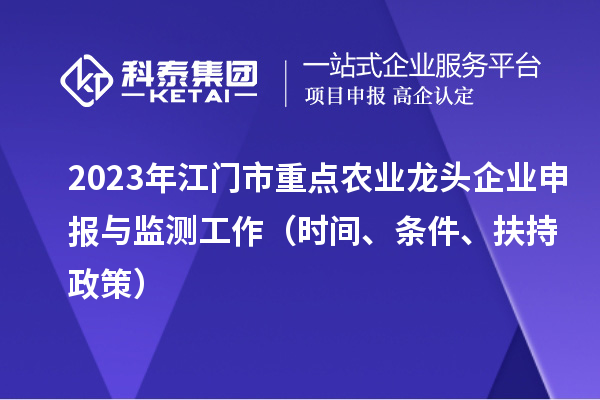 2023年江門市重點農(nóng)業(yè)龍頭企業(yè)申報與監(jiān)測工作（時間、條件、扶持政策）